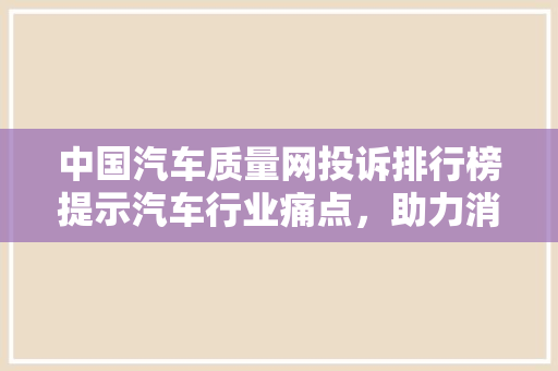 中国汽车质量网投诉排行榜提示汽车行业痛点，助力消费者理购车