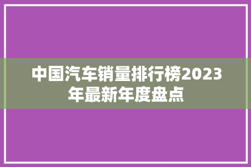中国汽车销量排行榜2023年最新年度盘点