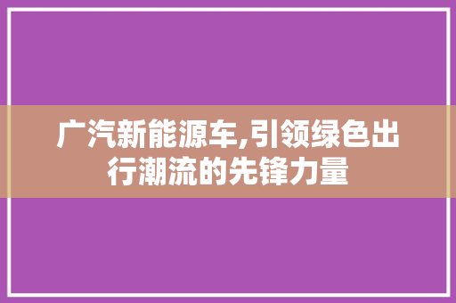 广汽新能源车,引领绿色出行潮流的先锋力量