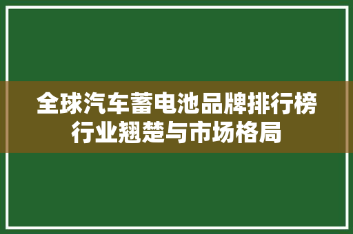 全球汽车蓄电池品牌排行榜行业翘楚与市场格局