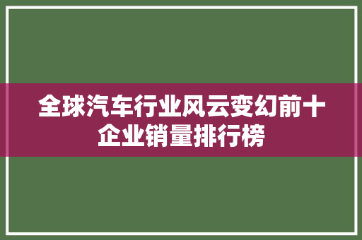 全球汽车行业风云变幻前十企业销量排行榜