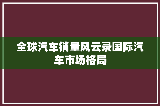全球汽车销量风云录国际汽车市场格局