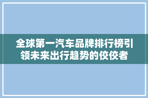 全球第一汽车品牌排行榜引领未来出行趋势的佼佼者