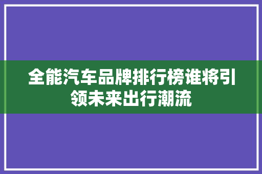 全能汽车品牌排行榜谁将引领未来出行潮流