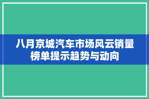 八月京城汽车市场风云销量榜单提示趋势与动向