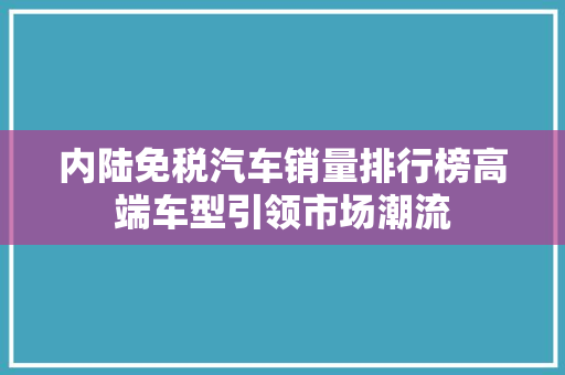 内陆免税汽车销量排行榜高端车型引领市场潮流
