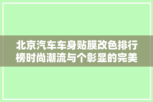 北京汽车车身贴膜改色排行榜时尚潮流与个彰显的完美结合