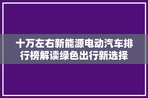 十万左右新能源电动汽车排行榜解读绿色出行新选择