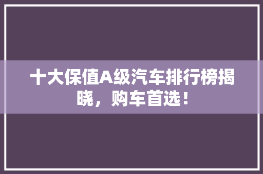 十大保值A级汽车排行榜揭晓，购车首选！