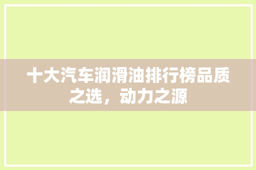 十大汽车润滑油排行榜品质之选，动力之源