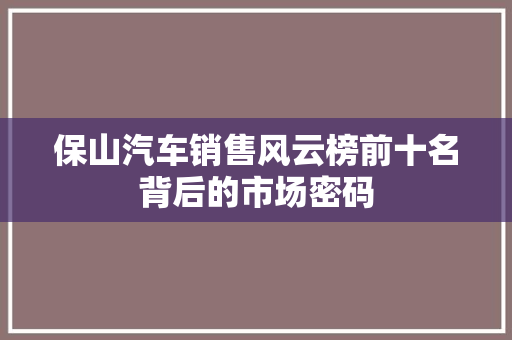 保山汽车销售风云榜前十名背后的市场密码