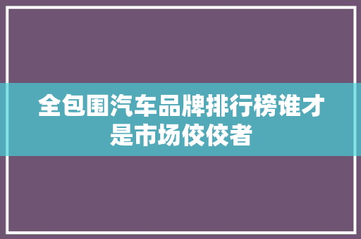 全包围汽车品牌排行榜谁才是市场佼佼者