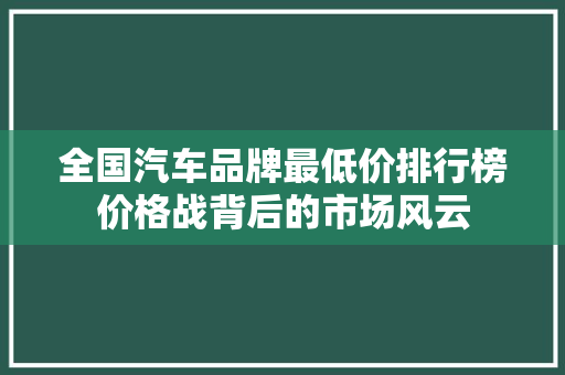 全国汽车品牌最低价排行榜价格战背后的市场风云