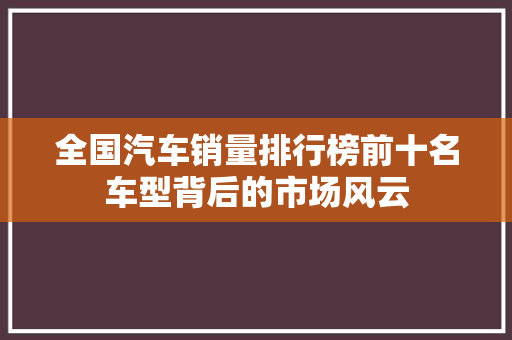 全国汽车销量排行榜前十名车型背后的市场风云