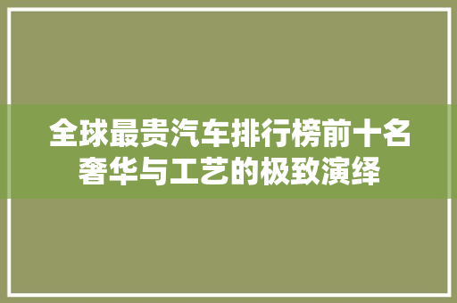 全球最贵汽车排行榜前十名奢华与工艺的极致演绎