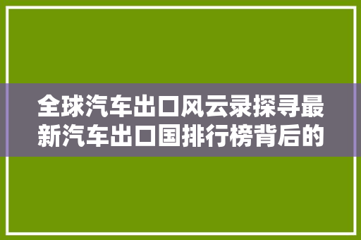 全球汽车出口风云录探寻最新汽车出口国排行榜背后的故事