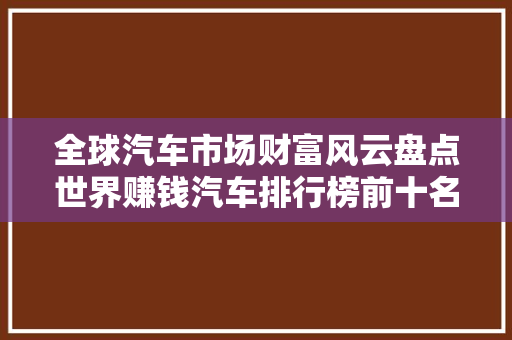 全球汽车市场财富风云盘点世界赚钱汽车排行榜前十名