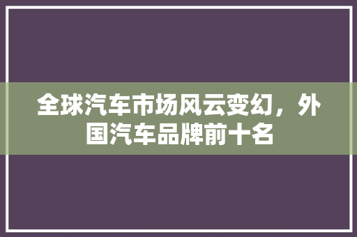 全球汽车市场风云变幻，外国汽车品牌前十名