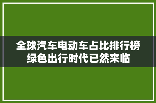 全球汽车电动车占比排行榜绿色出行时代已然来临