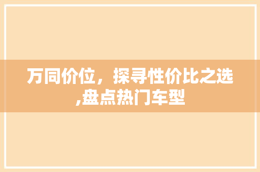 万同价位，探寻性价比之选,盘点热门车型