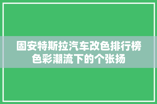 固安特斯拉汽车改色排行榜色彩潮流下的个张扬