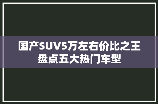 国产SUV5万左右价比之王盘点五大热门车型