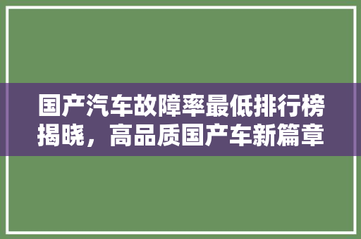 国产汽车故障率最低排行榜揭晓，高品质国产车新篇章