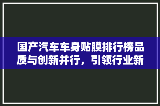 国产汽车车身贴膜排行榜品质与创新并行，引领行业新风尚