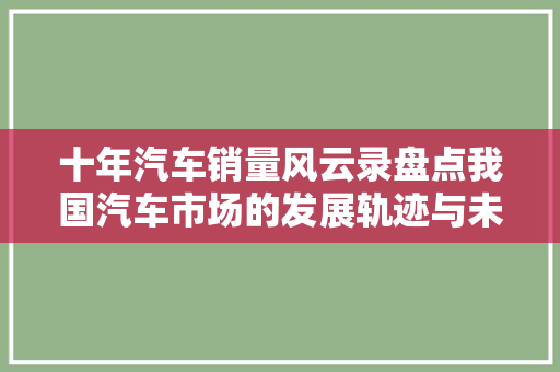 十年汽车销量风云录盘点我国汽车市场的发展轨迹与未来趋势