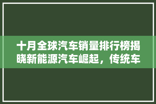 十月全球汽车销量排行榜揭晓新能源汽车崛起，传统车企面临挑战