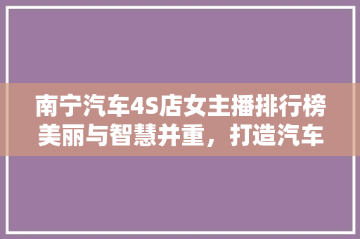 南宁汽车4S店女主播排行榜美丽与智慧并重，打造汽车销售新风尚