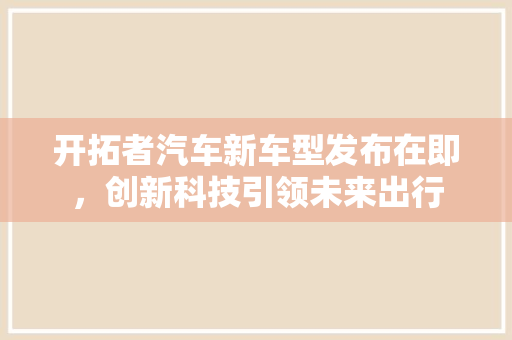 开拓者汽车新车型发布在即，创新科技引领未来出行