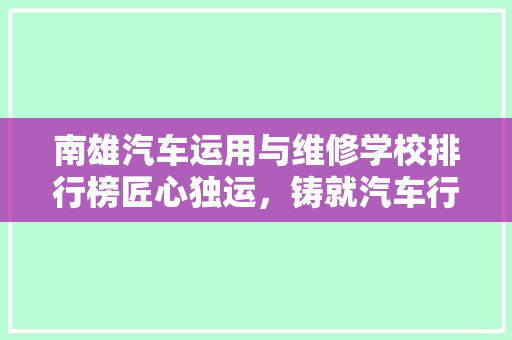 南雄汽车运用与维修学校排行榜匠心独运，铸就汽车行业未来之星