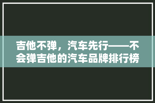 吉他不弹，汽车先行——不会弹吉他的汽车品牌排行榜