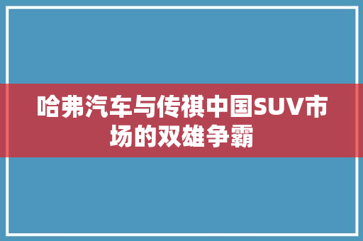哈弗汽车与传祺中国SUV市场的双雄争霸