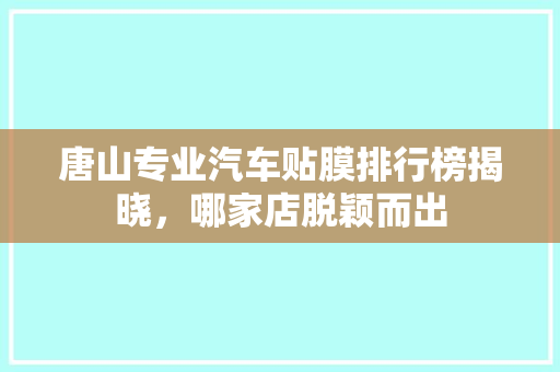 唐山专业汽车贴膜排行榜揭晓，哪家店脱颖而出