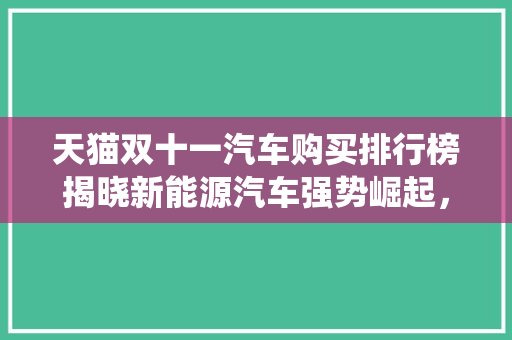 天猫双十一汽车购买排行榜揭晓新能源汽车强势崛起，传统燃油车遭遇挑战