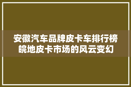 安徽汽车品牌皮卡车排行榜皖地皮卡市场的风云变幻