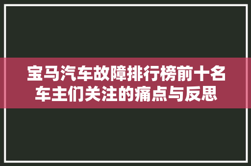 宝马汽车故障排行榜前十名车主们关注的痛点与反思