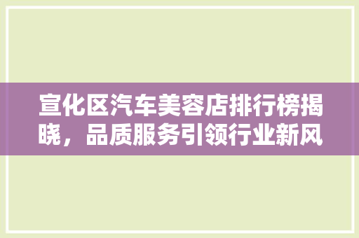 宣化区汽车美容店排行榜揭晓，品质服务引领行业新风尚