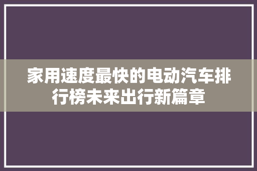 家用速度最快的电动汽车排行榜未来出行新篇章