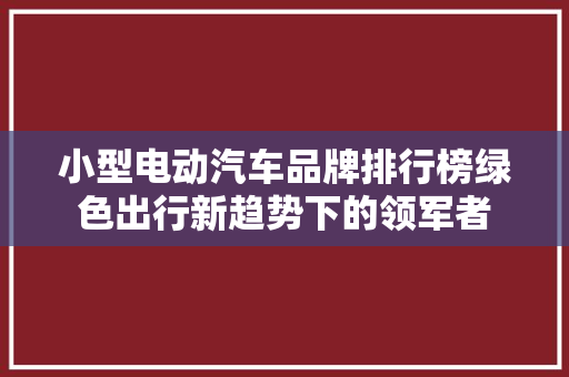 小型电动汽车品牌排行榜绿色出行新趋势下的领军者