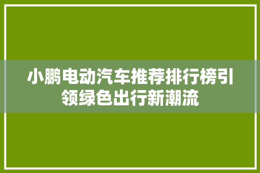 小鹏电动汽车推荐排行榜引领绿色出行新潮流