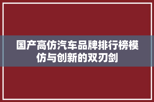 国产高仿汽车品牌排行榜模仿与创新的双刃剑
