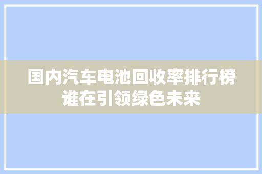 国内汽车电池回收率排行榜谁在引领绿色未来