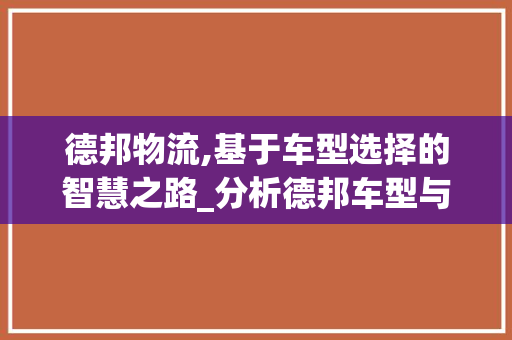 德邦物流,基于车型选择的智慧之路_分析德邦车型与运输需求完美匹配之路