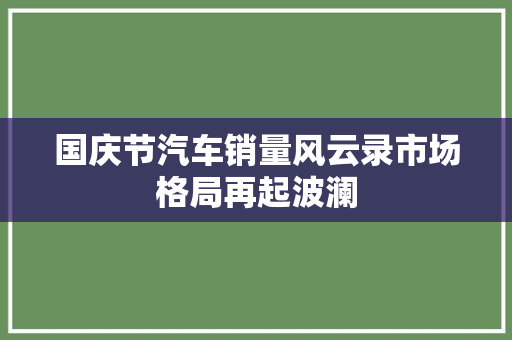 国庆节汽车销量风云录市场格局再起波澜