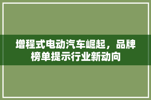 增程式电动汽车崛起，品牌榜单提示行业新动向