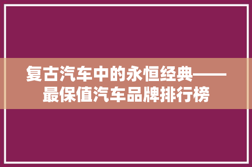 复古汽车中的永恒经典——最保值汽车品牌排行榜