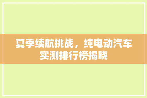 夏季续航挑战，纯电动汽车实测排行榜揭晓